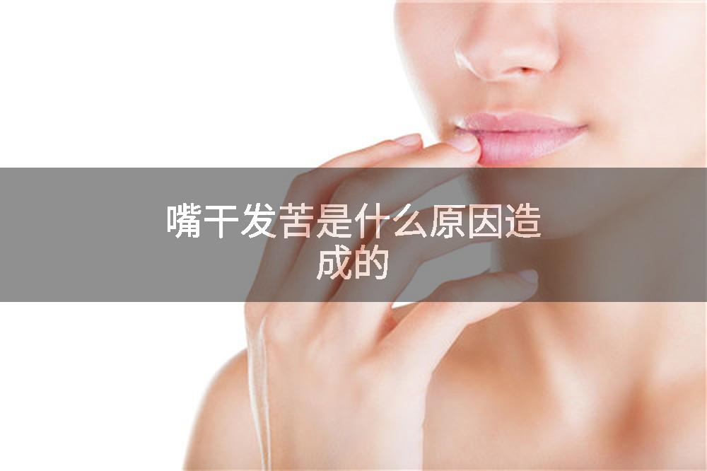嘴干发苦是什么原因造成的