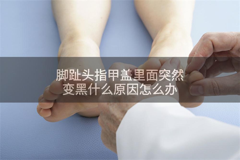 脚趾头指甲盖里面突然变黑什么原因怎么办