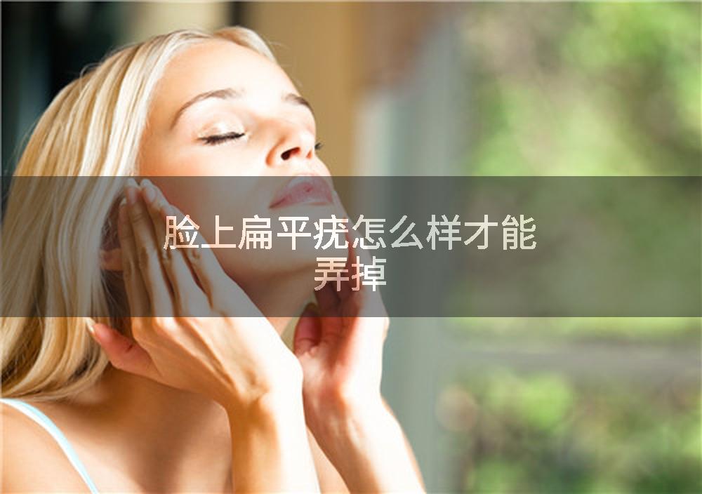 脸上扁平疣怎么样才能弄掉