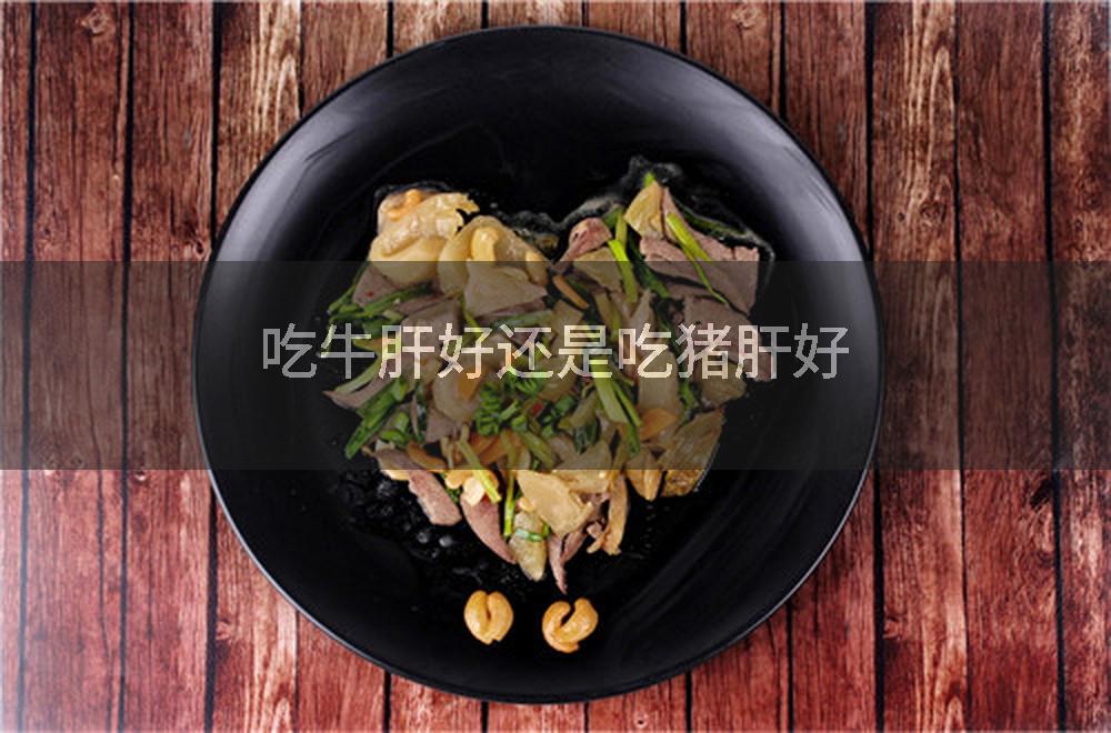 吃牛肝好还是吃猪肝好