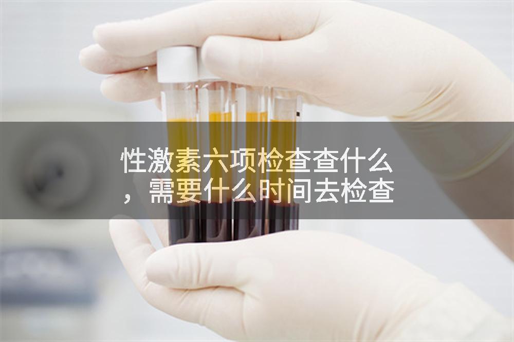 性激素六项检查查什么，需要什么时间去检查