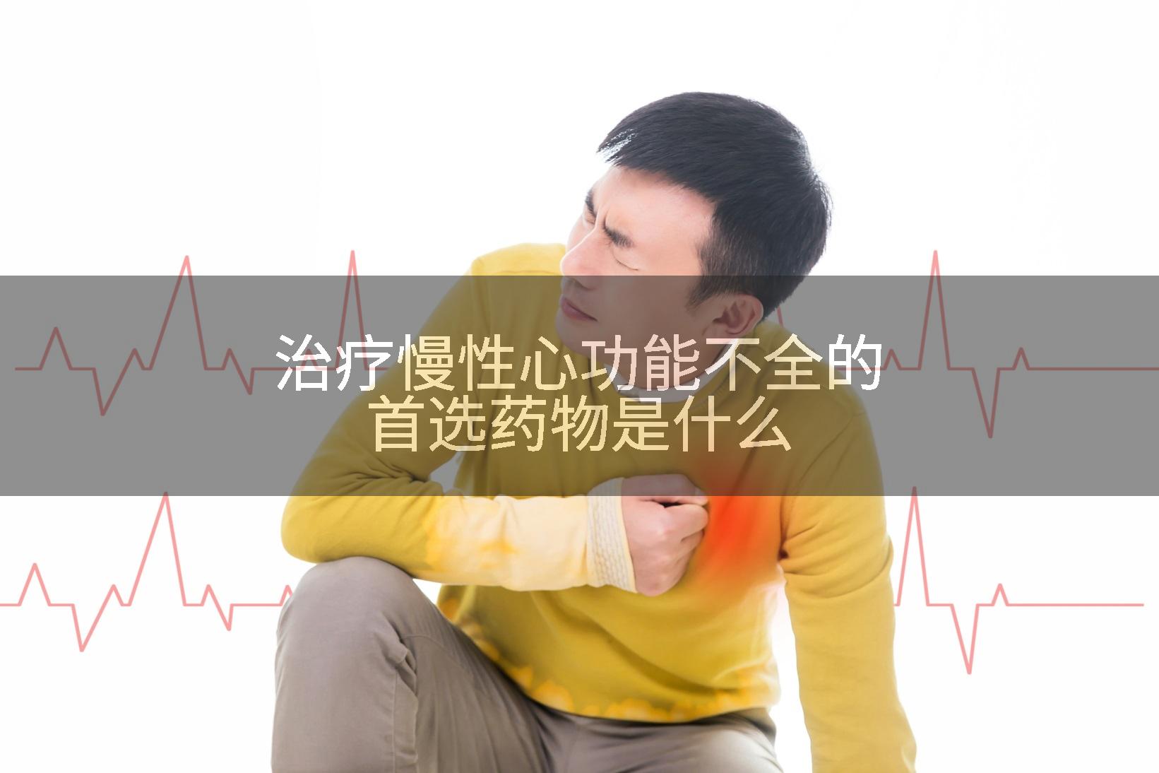 治疗慢性心功能不全的首选药物是什么