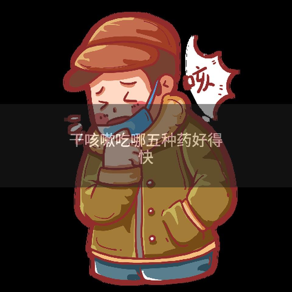 干咳嗽吃哪五种药好得快