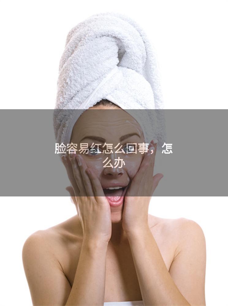 脸容易红怎么回事，怎么办